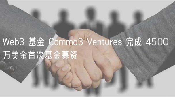 Web3基金Comma3 Ventures首轮募资4500万美元