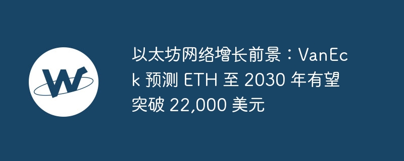 ETH至2030年或破22,000美元：VanEck预测