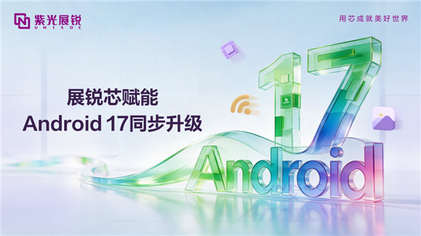 紫光展锐芯片完成Android 17全平台适配:实现72个月持久流畅!